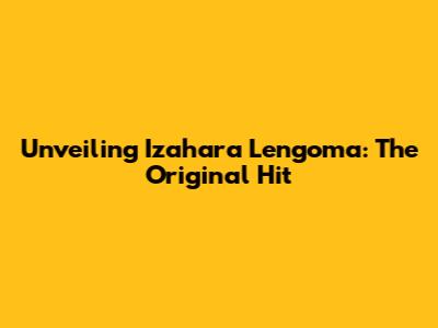 Unveiling Izahara Lengoma: The Original Hit