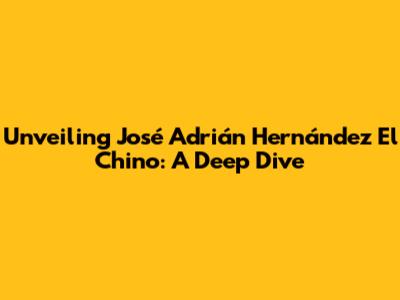 Unveiling José Adrián Hernández 'El Chino': A Deep Dive
