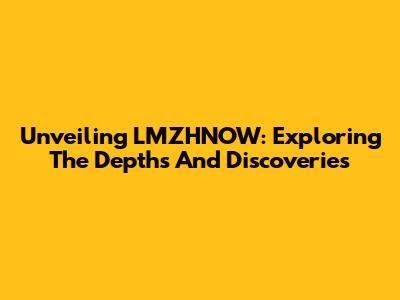 Unveiling LMZHNOW: Exploring The Depths And Discoveries