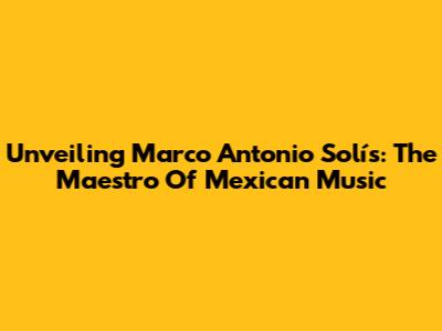 Unveiling Marco Antonio Solís: The Maestro Of Mexican Music