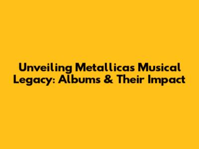 Unveiling Metallica's Musical Legacy: Albums & Their Impact