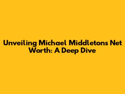 Unveiling Michael Middleton's Net Worth: A Deep Dive