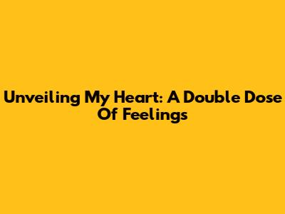 Unveiling My Heart: A Double Dose Of Feelings