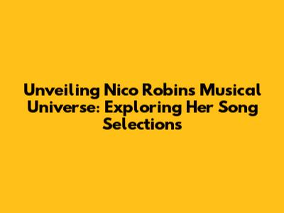 Unveiling Nico Robin's Musical Universe: Exploring Her Song Selections