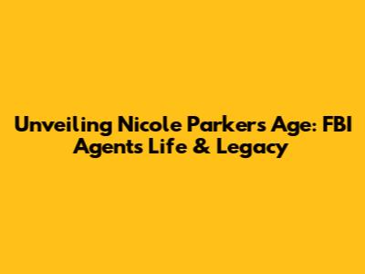 Unveiling Nicole Parker's Age: FBI Agent's Life & Legacy