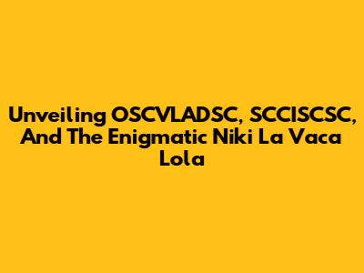 Unveiling OSCVLADSC, SCCISCSC, And The Enigmatic Niki La Vaca Lola