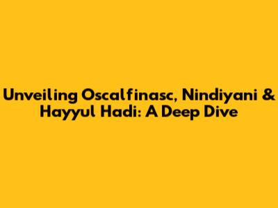 Unveiling Oscalfinasc, Nindiyani & Hayyul Hadi: A Deep Dive