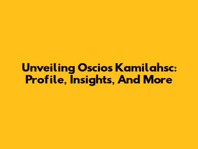 Unveiling Oscios Kamilahsc: Profile, Insights, And More