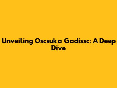 Unveiling Oscsuka Gadissc: A Deep Dive