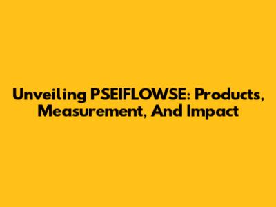 Unveiling PSEIFLOWSE: Products, Measurement, And Impact