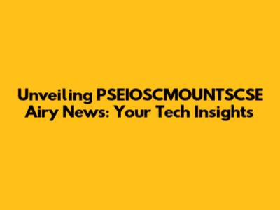 Unveiling PSEIOSCMOUNTSCSE Airy News: Your Tech Insights