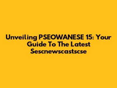 Unveiling PSEOWANESE 15: Your Guide To The Latest Sescnewscastscse