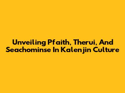 Unveiling Pfaith, Therui, And Seachominse In Kalenjin Culture