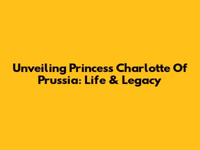 Unveiling Princess Charlotte Of Prussia: Life & Legacy