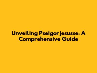 Unveiling Pseigorjesusse: A Comprehensive Guide