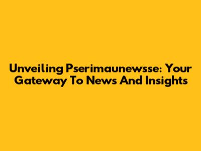 Unveiling Pserimaunewsse: Your Gateway To News And Insights