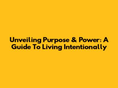Unveiling Purpose & Power: A Guide To Living Intentionally