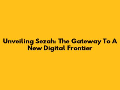 Unveiling Sezah: The Gateway To A New Digital Frontier
