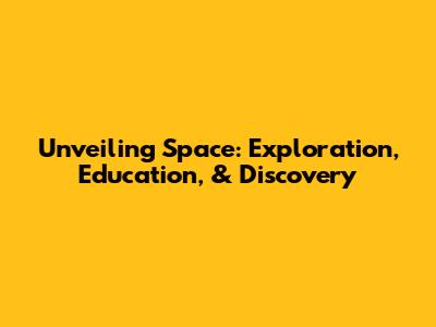 Unveiling Space: Exploration, Education, & Discovery