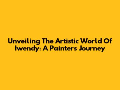 Unveiling The Artistic World Of Iwendy: A Painter's Journey