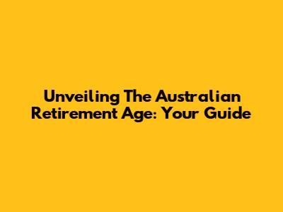 Unveiling The Australian Retirement Age: Your Guide