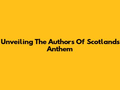 Unveiling The Authors Of Scotland's Anthem
