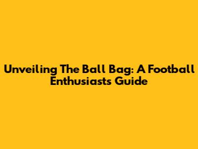 Unveiling The Ball Bag: A Football Enthusiast's Guide