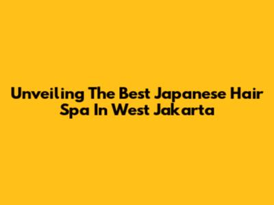 Unveiling The Best Japanese Hair Spa In West Jakarta