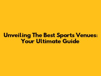 Unveiling The Best Sports Venues: Your Ultimate Guide