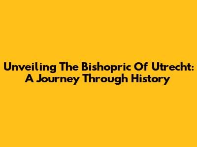 Unveiling The Bishopric Of Utrecht: A Journey Through History