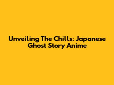 Unveiling The Chills: Japanese Ghost Story Anime