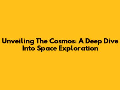 Unveiling The Cosmos: A Deep Dive Into Space Exploration
