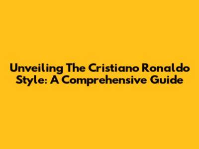 Unveiling The Cristiano Ronaldo Style: A Comprehensive Guide