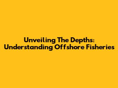 Unveiling The Depths: Understanding Offshore Fisheries