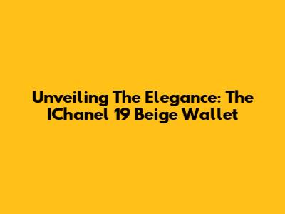 Unveiling The Elegance: The IChanel 19 Beige Wallet