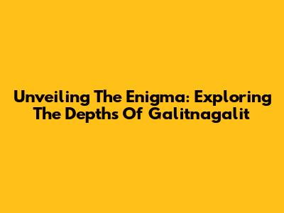 Unveiling The Enigma: Exploring The Depths Of Galitnagalit