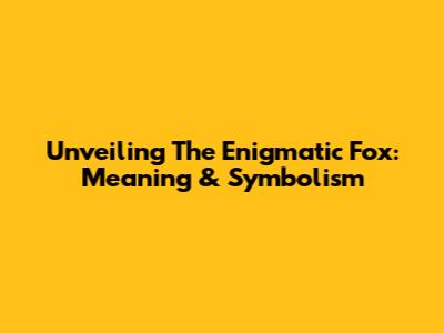 Unveiling The Enigmatic Fox: Meaning & Symbolism