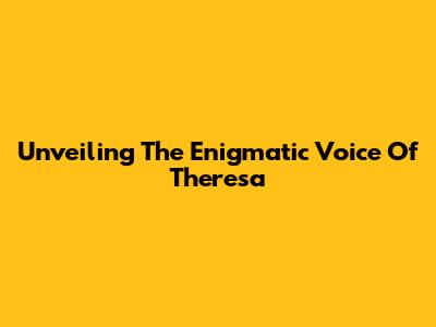 Unveiling The Enigmatic Voice Of Theresa