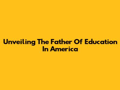 Unveiling The Father Of Education In America