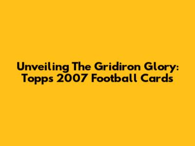 Unveiling The Gridiron Glory: Topps 2007 Football Cards