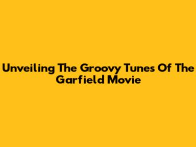 Unveiling The Groovy Tunes Of The Garfield Movie