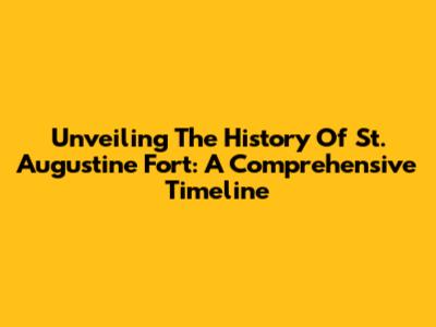 Unveiling The History Of St. Augustine Fort: A Comprehensive Timeline