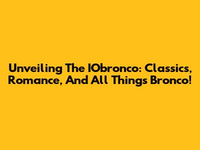 Unveiling The IObronco: Classics, Romance, And All Things Bronco!