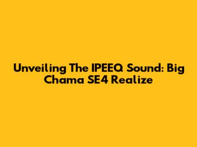 Unveiling The IPEEQ Sound: Big Chama SE4 Realize