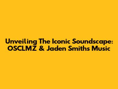 Unveiling The Iconic Soundscape: OSCLMZ & Jaden Smith's Music