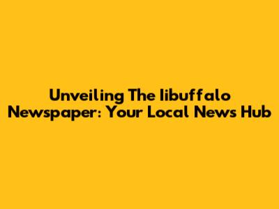 Unveiling The Iibuffalo Newspaper: Your Local News Hub