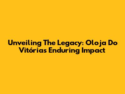Unveiling The Legacy: Oloja Do Vitória's Enduring Impact