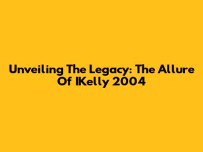 Unveiling The Legacy: The Allure Of IKelly 2004