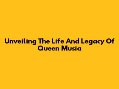 Unveiling The Life And Legacy Of Queen Musia