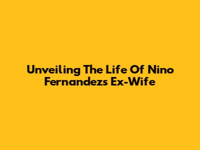Unveiling The Life Of Nino Fernandez's Ex-Wife
